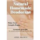 April Brown: Natural Homemade Deodorant: Make your armpit happy Go Get it Right For normal, sensitive and super-sensitive skin DIY in less t