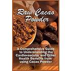 Raw Cacao Powder: A Comprehensive Guide to Understanding the Cardiovascular and Other Health Benefits from Using Cacao Powder