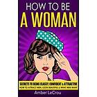 How to Be a Woman: Secrets to Being Classy, Confident & Attractive How to Attrac