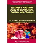 Beginner's Minecraft Guide To Exploration, Survival And Crafting: The Ultimate Minecraft Handbook From Beginning To End.