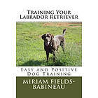 Miriam S Fields-Babineau: Training Your Labrador Retriever: Easy and Positive Dog