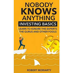 Robert Moriarty: Nobody Knows Anything: Investing Basics Learn to Ignore the Experts, Gurus and other Fools