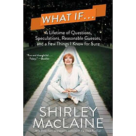 Shirley MacLaine: What If...: A Lifetime of Questions, Speculations, Reasonable Guesses, and a Few Things I Know for Sure