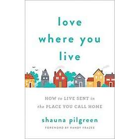 Shauna Pilgreen, Randy Frazee: Love Where You Live How to Sent in the Place Call Home