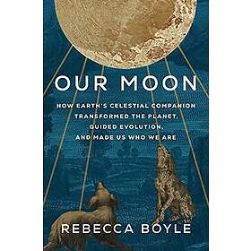 Our Moon: How Earth's Celestial Companion Transformed the Planet, Guided Evolution, and Made Us Who We Are