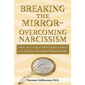 Norman Goldwasser: Breaking the Mirror-Overcoming Narcissism: How to Conquer Self-Centeredness and Achieve Successful Relationships