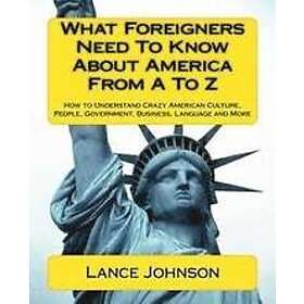 Lance Johnson: What Foreigners Need To Know About America From A Z: How to Understand Crazy American Culture, People, Government, Business, 